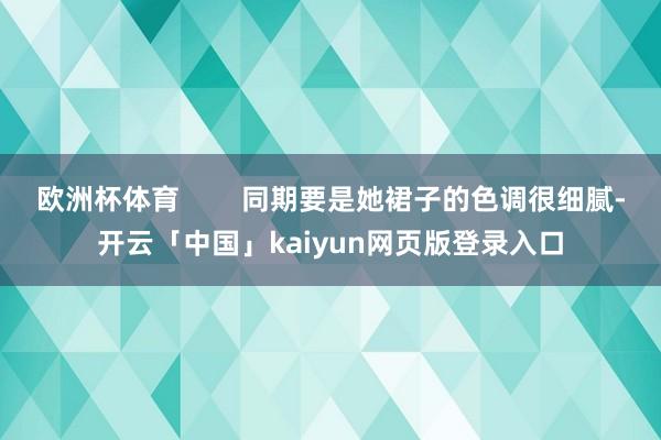 欧洲杯体育        同期要是她裙子的色调很细腻-开云「中国」kaiyun网页版登录入口