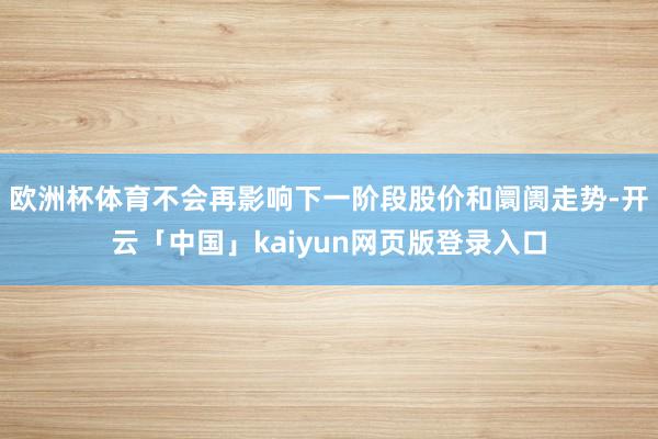 欧洲杯体育不会再影响下一阶段股价和阛阓走势-开云「中国」kaiyun网页版登录入口