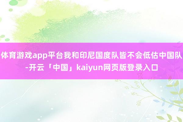 体育游戏app平台我和印尼国度队皆不会低估中国队-开云「中国」kaiyun网页版登录入口