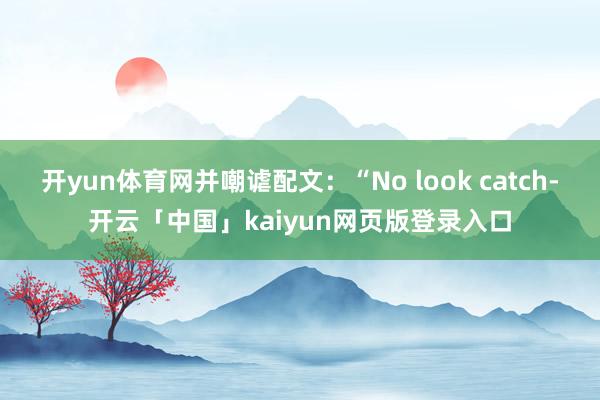 开yun体育网并嘲谑配文：“No look catch-开云「中国」kaiyun网页版登录入口