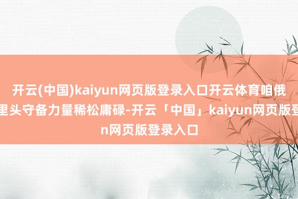 开云(中国)kaiyun网页版登录入口开云体育咱俄罗斯家里头守备力量稀松庸碌-开云「中国」kaiyu