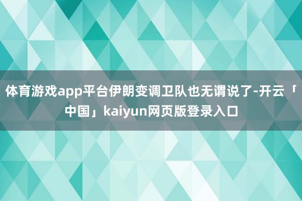 体育游戏app平台伊朗变调卫队也无谓说了-开云「中国」kaiyun网页版登录入口