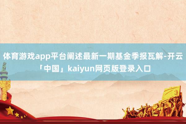 体育游戏app平台阐述最新一期基金季报瓦解-开云「中国」kaiyun网页版登录入口