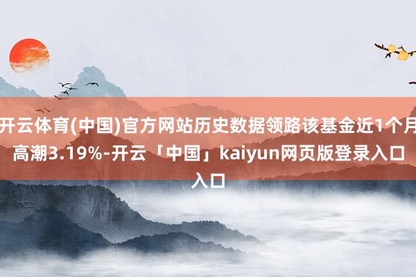 开云体育(中国)官方网站历史数据领路该基金近1个月高潮3.19%-开云「中国」kaiyun网页版登录入口