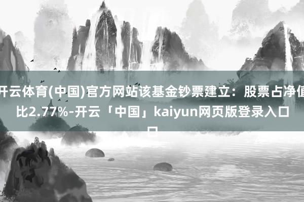 开云体育(中国)官方网站该基金钞票建立：股票占净值比2.77%-开云「中国」kaiyun网页版登录入口