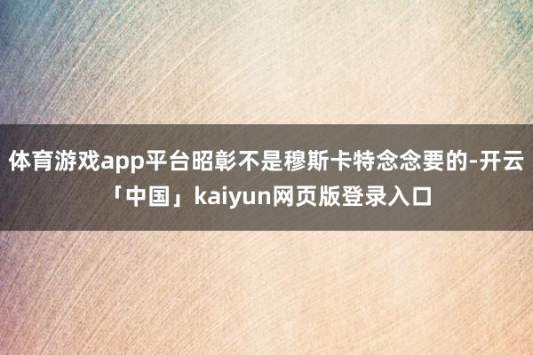 体育游戏app平台昭彰不是穆斯卡特念念要的-开云「中国」kaiyun网页版登录入口