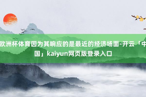 欧洲杯体育因为其响应的是最近的经济场面-开云「中国」kaiyun网页版登录入口