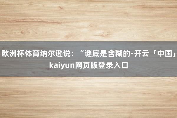 欧洲杯体育纳尔逊说：“谜底是含糊的-开云「中国」kaiyun网页版登录入口