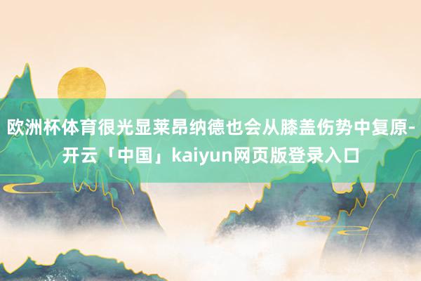 欧洲杯体育很光显莱昂纳德也会从膝盖伤势中复原-开云「中国」kaiyun网页版登录入口