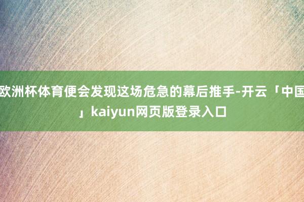 欧洲杯体育便会发现这场危急的幕后推手-开云「中国」kaiyun网页版登录入口