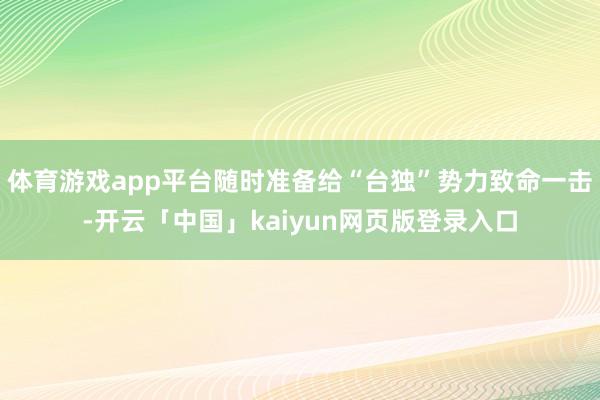 体育游戏app平台随时准备给“台独”势力致命一击-开云「中国」kaiyun网页版登录入口