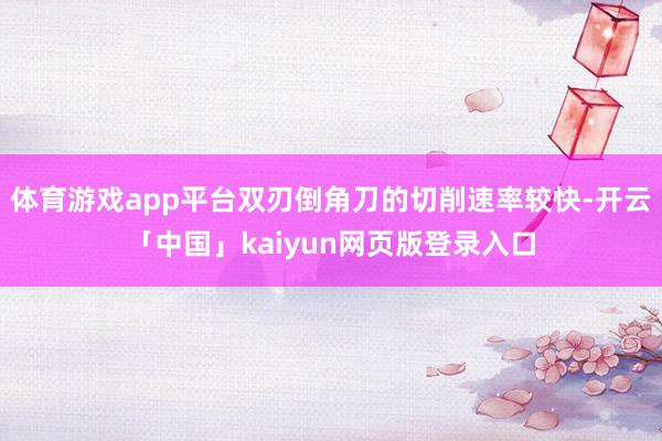 体育游戏app平台双刃倒角刀的切削速率较快-开云「中国」kaiyun网页版登录入口