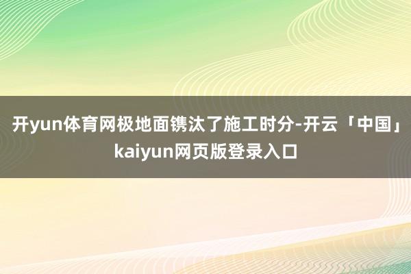 开yun体育网极地面镌汰了施工时分-开云「中国」kaiyun网页版登录入口