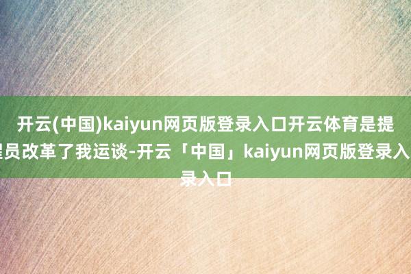 开云(中国)kaiyun网页版登录入口开云体育是提醒员改革了我运谈-开云「中国」kaiyun网页版登录入口