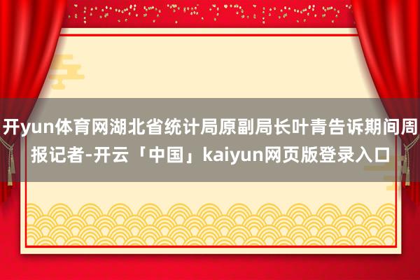 开yun体育网湖北省统计局原副局长叶青告诉期间周报记者-开云「中国」kaiyun网页版登录入口