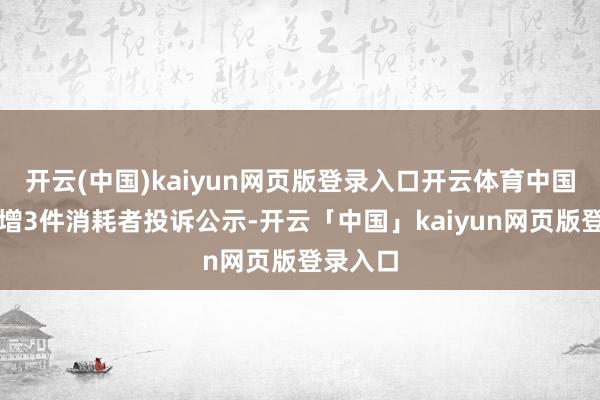 开云(中国)kaiyun网页版登录入口开云体育中国利郎新增3件消耗者投诉公示-开云「中国」kaiyun网页版登录入口