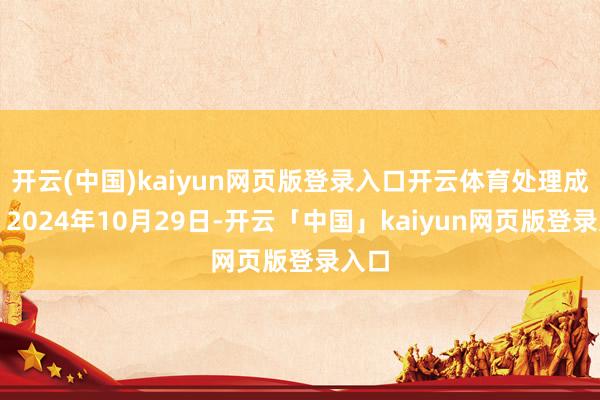 开云(中国)kaiyun网页版登录入口开云体育处理成果：2024年10月29日-开云「中国」kaiyun网页版登录入口