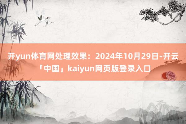 开yun体育网处理效果：2024年10月29日-开云「中国」kaiyun网页版登录入口