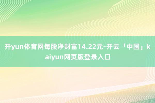 开yun体育网每股净财富14.22元-开云「中国」kaiyun网页版登录入口