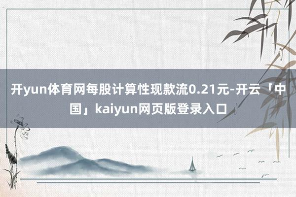 开yun体育网每股计算性现款流0.21元-开云「中国」kaiyun网页版登录入口