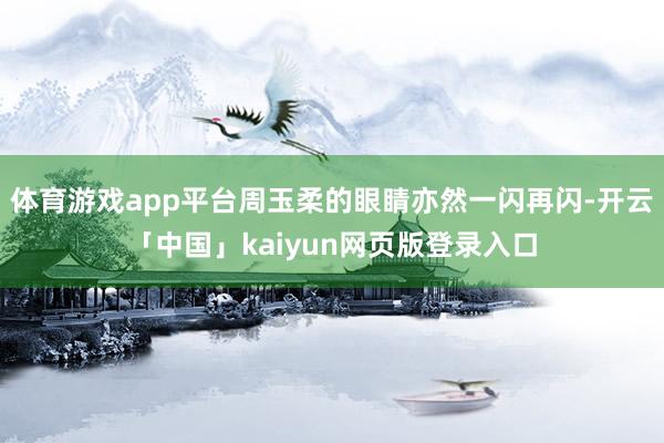 体育游戏app平台周玉柔的眼睛亦然一闪再闪-开云「中国」kaiyun网页版登录入口