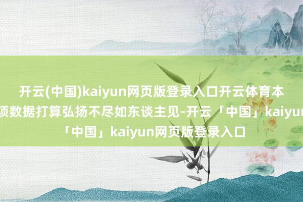 开云(中国)kaiyun网页版登录入口开云体育本次财报公布的各项数据打算弘扬不尽如东谈主见-开云「中国」kaiyun网页版登录入口