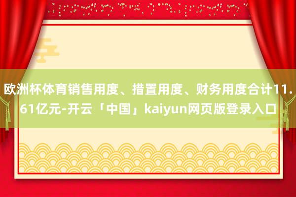 欧洲杯体育销售用度、措置用度、财务用度合计11.61亿元-开云「中国」kaiyun网页版登录入口