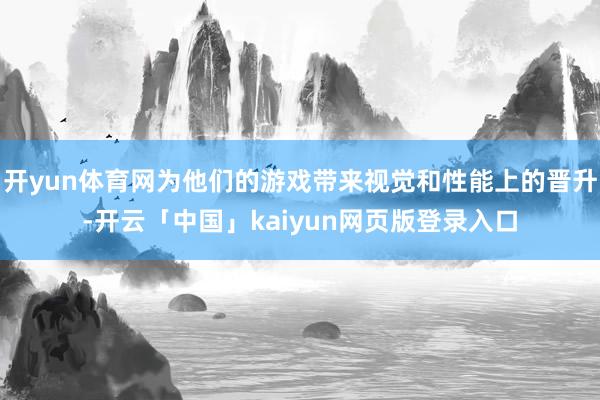 开yun体育网为他们的游戏带来视觉和性能上的晋升-开云「中国」kaiyun网页版登录入口