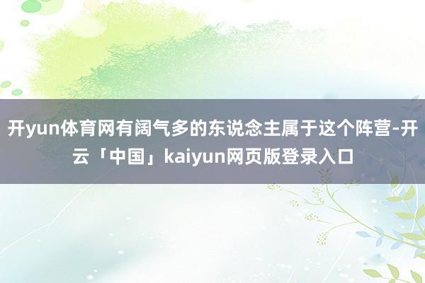 开yun体育网有阔气多的东说念主属于这个阵营-开云「中国」kaiyun网页版登录入口