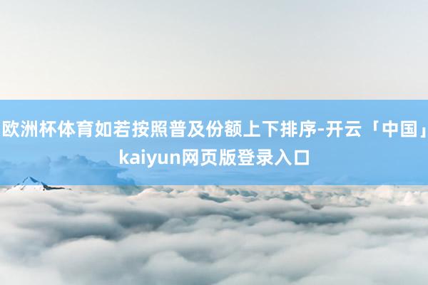 欧洲杯体育如若按照普及份额上下排序-开云「中国」kaiyun网页版登录入口