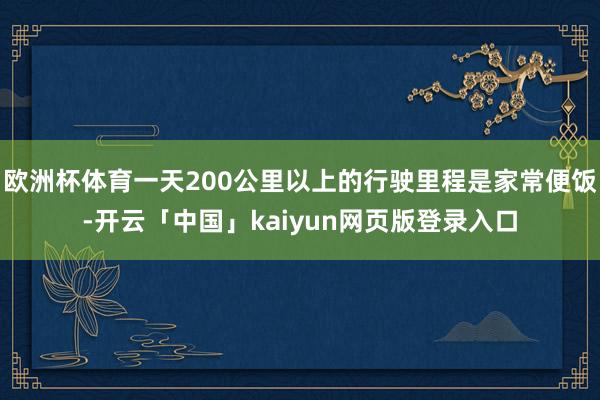 欧洲杯体育一天200公里以上的行驶里程是家常便饭-开云「中国」kaiyun网页版登录入口