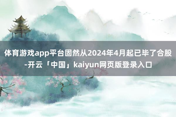 体育游戏app平台固然从2024年4月起已毕了合股-开云「中国」kaiyun网页版登录入口