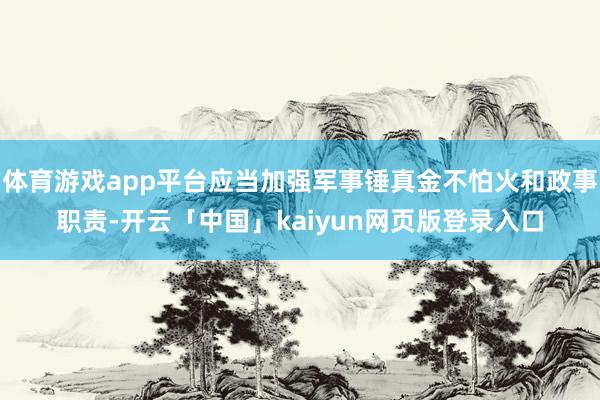 体育游戏app平台应当加强军事锤真金不怕火和政事职责-开云「中国」kaiyun网页版登录入口