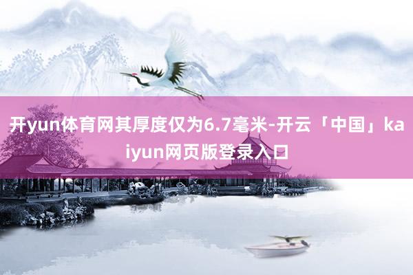 开yun体育网其厚度仅为6.7毫米-开云「中国」kaiyun网页版登录入口