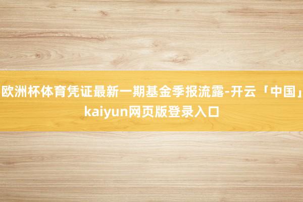 欧洲杯体育凭证最新一期基金季报流露-开云「中国」kaiyun网页版登录入口