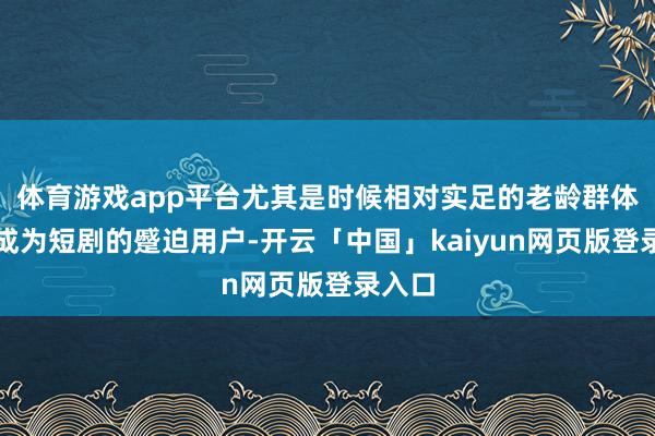 体育游戏app平台尤其是时候相对实足的老龄群体一经成为短剧的蹙迫用户-开云「中国」kaiyun网页版登录入口