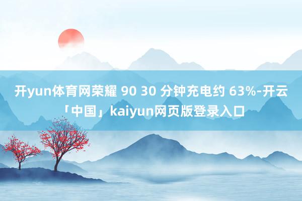 开yun体育网荣耀 90 30 分钟充电约 63%-开云「中国」kaiyun网页版登录入口