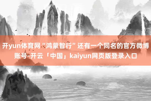 开yun体育网“鸿蒙智行”还有一个同名的官方微博账号-开云「中国」kaiyun网页版登录入口