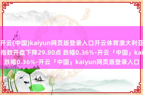 开云(中国)kaiyun网页版登录入口开云体育澳大利亚S&P/ASX200指数开盘下降29.80点 跌幅0.36%-开云「中国」kaiyun网页版登录入口