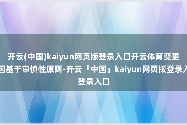 开云(中国)kaiyun网页版登录入口开云体育变更原因基于审慎性原则-开云「中国」kaiyun网页版登录入口