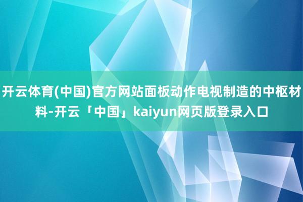 开云体育(中国)官方网站面板动作电视制造的中枢材料-开云「中国」kaiyun网页版登录入口