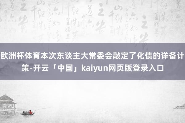 欧洲杯体育本次东谈主大常委会敲定了化债的详备计策-开云「中国」kaiyun网页版登录入口