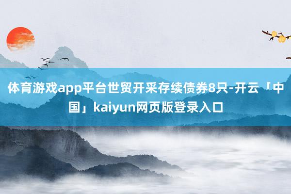 体育游戏app平台　　世贸开采存续债券8只-开云「中国」kaiyun网页版登录入口