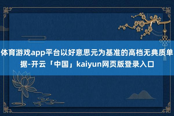 体育游戏app平台以好意思元为基准的高档无典质单据-开云「中国」kaiyun网页版登录入口