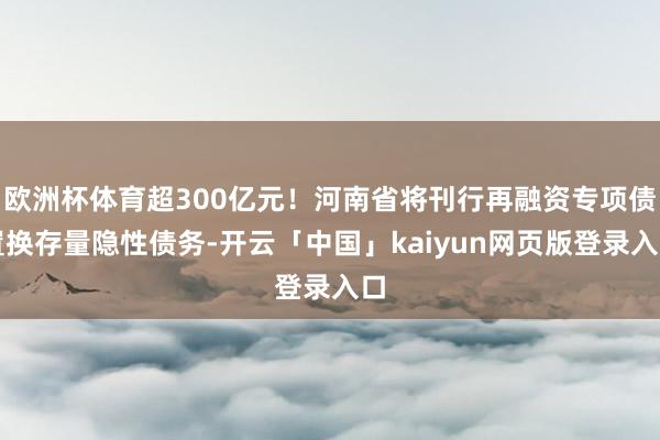 欧洲杯体育超300亿元！河南省将刊行再融资专项债置换存量隐性债务-开云「中国」kaiyun网页版登录入口