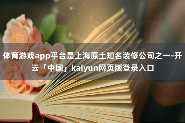 体育游戏app平台是上海原土知名装修公司之一-开云「中国」kaiyun网页版登录入口