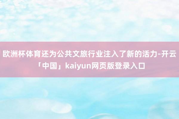 欧洲杯体育还为公共文旅行业注入了新的活力-开云「中国」kaiyun网页版登录入口