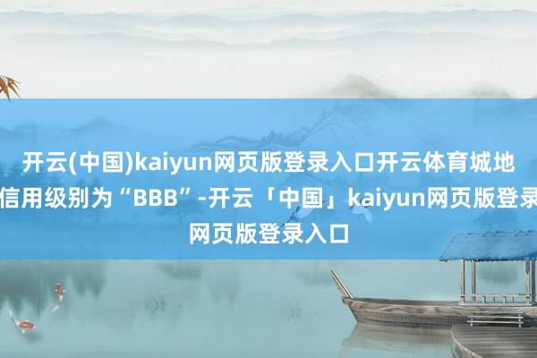 开云(中国)kaiyun网页版登录入口开云体育城地转债信用级别为“BBB”-开云「中国」kaiyun网页版登录入口