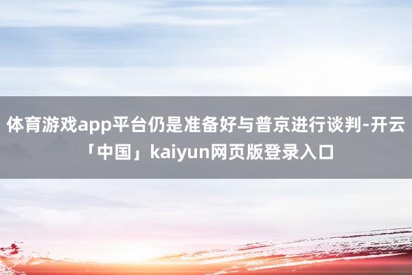 体育游戏app平台仍是准备好与普京进行谈判-开云「中国」kaiyun网页版登录入口