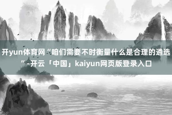 开yun体育网“咱们需要不时衡量什么是合理的遴选”-开云「中国」kaiyun网页版登录入口